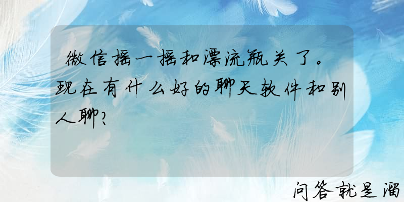 微信摇一摇和漂流瓶关了。现在有什么好的聊天软件和别人聊？