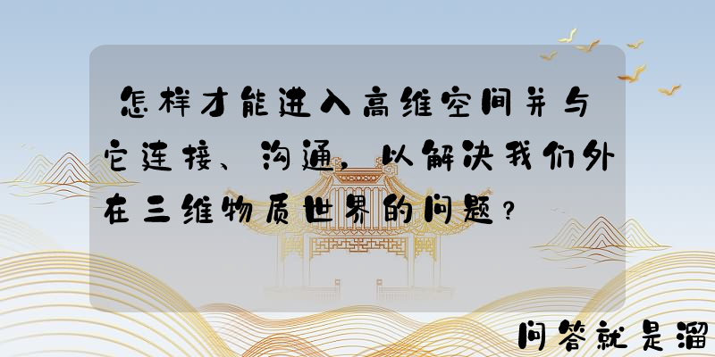 怎样才能进入高维空间并与它连接、沟通，以解决我们外在三维物质世界的问题？