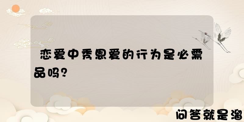 恋爱中秀恩爱的行为是必需品吗？