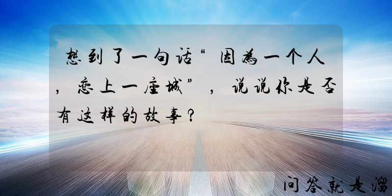 想到了一句话“因为一个人，恋上一座城”，说说你是否有这样的故事？