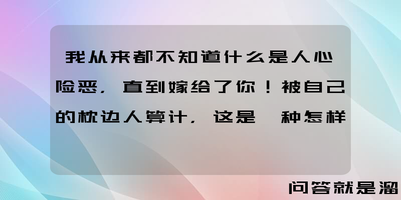 我从来都不知道什么是人心险恶，直到嫁给了你！被自己的枕边人算计，这是一种怎样的体验？