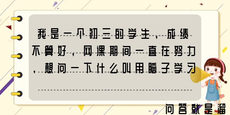 我是一个初三的学生，成绩不算好，网课期间一直在努力，想问一下什么叫用脑子学习？