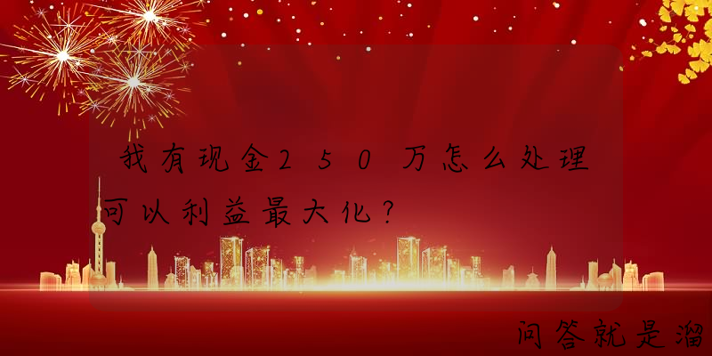 我有现金250万怎么处理可以利益最大化？