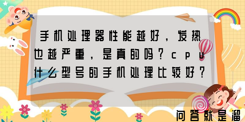 手机处理器性能越好，发热也越严重，是真的吗？cpu什么型号的手机处理比较好？