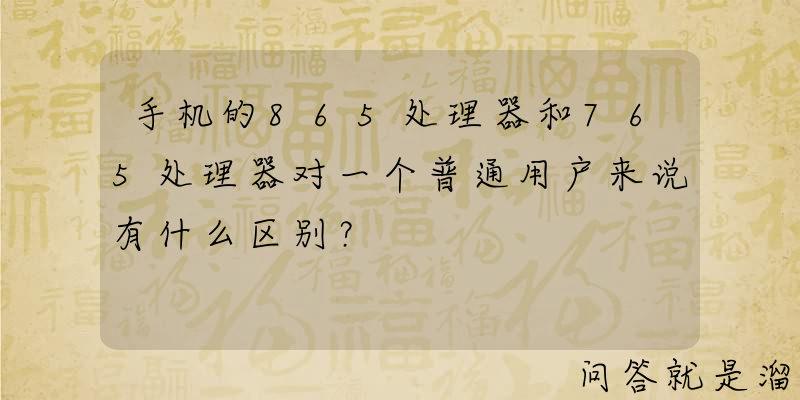 手机的865处理器和765处理器对一个普通用户来说有什么区别？