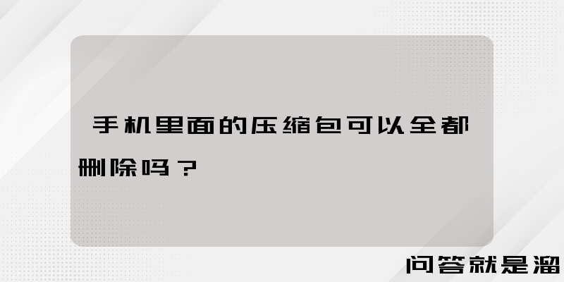 手机里面的压缩包可以全都删除吗？