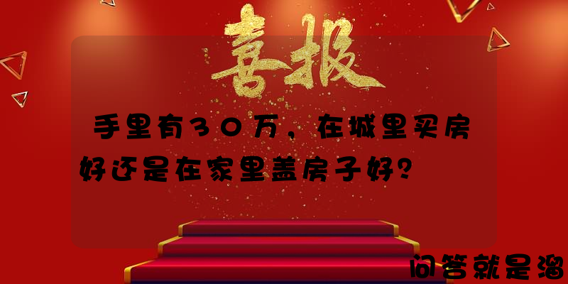 手里有30万，在城里买房好还是在家里盖房子好？