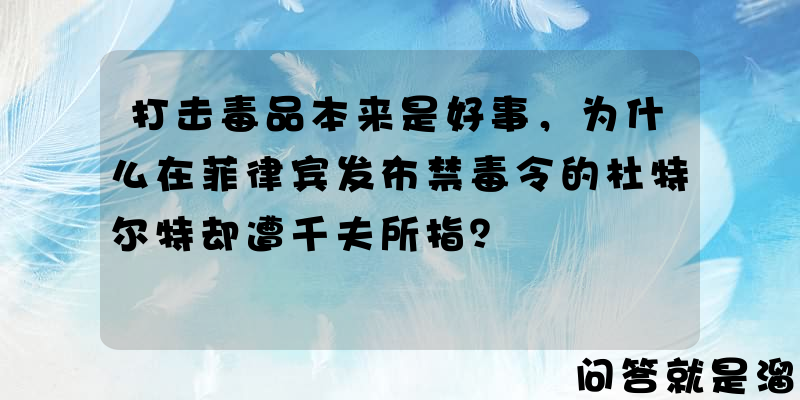 打击毒品本来是好事，为什么在菲律宾发布禁毒令的杜特尔特却遭千夫所指？