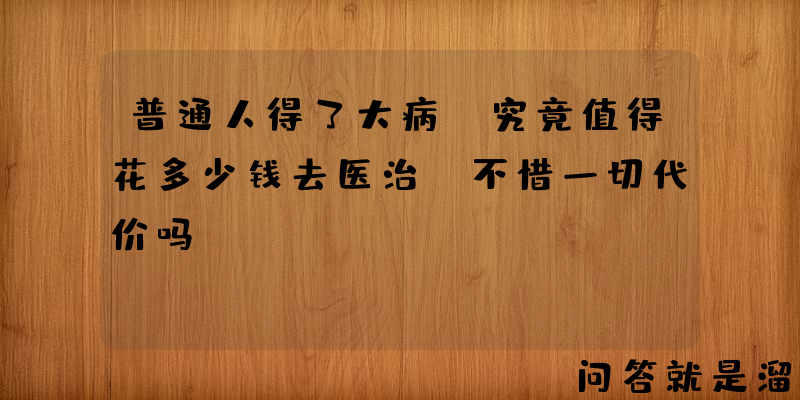 普通人得了大病，究竟值得花多少钱去医治？不惜一切代价吗？