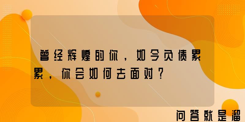 曾经辉煌的你，如今负债累累，你会如何去面对？