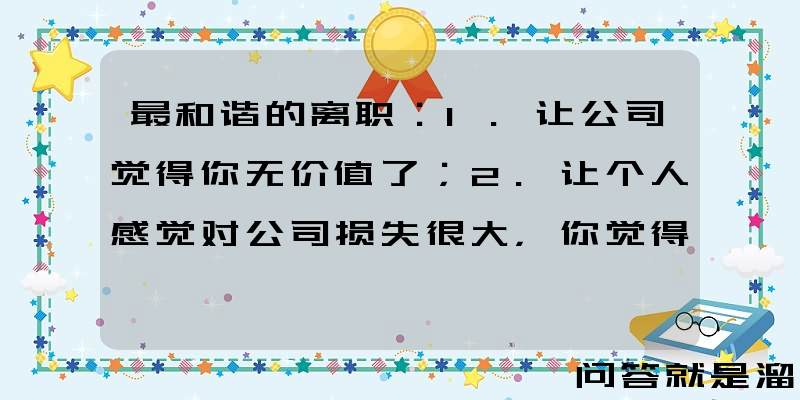 最和谐的离职：1.让公司觉得你无价值了；2.让个人感觉对公司损失很大，你觉得是哪个呢？