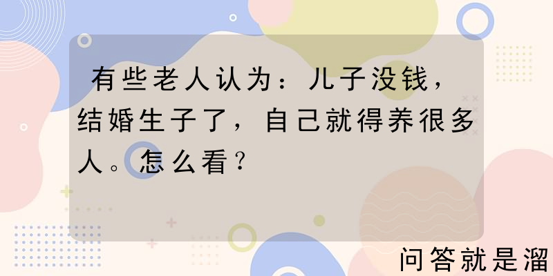 有些老人认为：儿子没钱，结婚生子了，自己就得养很多人。怎么看？