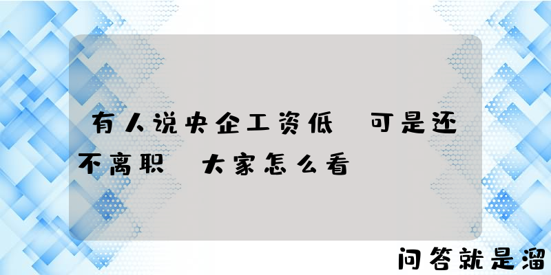 有人说央企工资低，可是还不离职，大家怎么看？