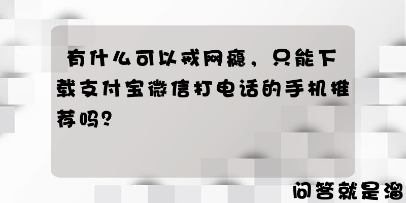 有什么可以戒网瘾，只能下载支付宝微信打电话的手机推荐吗？