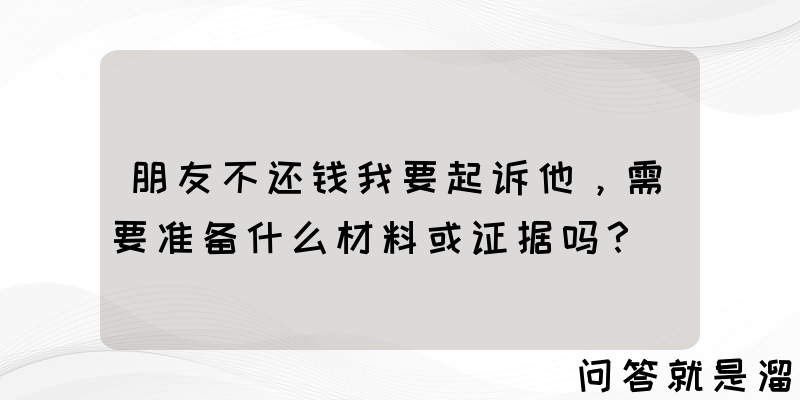 朋友不还钱我要起诉他，需要准备什么材料或证据吗？