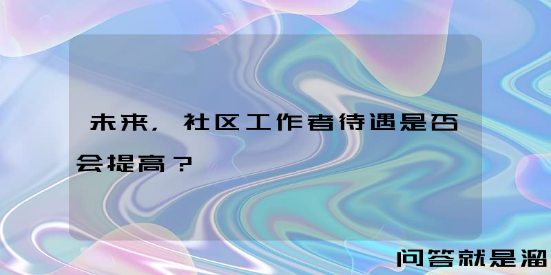 未来，社区工作者待遇是否会提高？