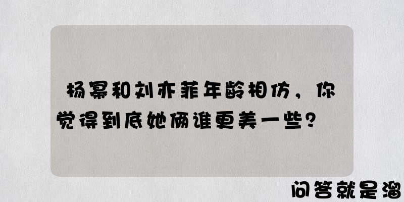 杨幂和刘亦菲年龄相仿，你觉得到底她俩谁更美一些？