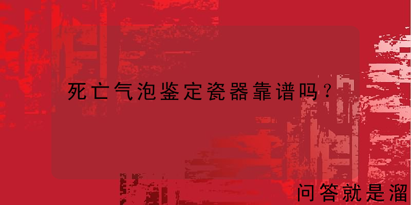 死亡气泡鉴定瓷器靠谱吗？