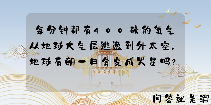 每分钟都有400磅的氢气从地球大气层逃逸到外太空，地球有朝一日会变成火星吗？