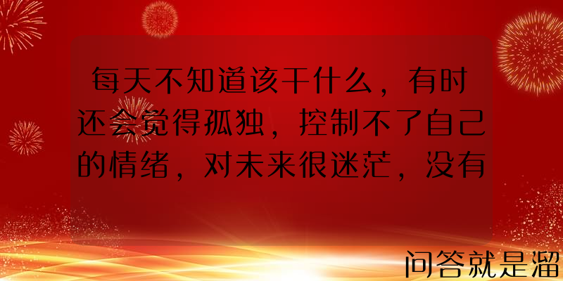 每天不知道该干什么，有时还会觉得孤独，控制不了自己的情绪，对未来很迷茫，没有明确的方向。该怎么办？