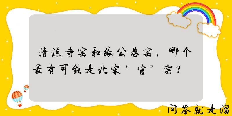 清凉寺窑和张公巷窑，哪个最有可能是北宋“官”窑？