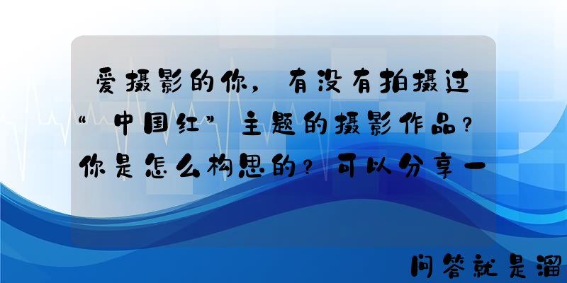 爱摄影的你，有没有拍摄过“中国红”主题的摄影作品？你是怎么构思的？可以分享一下吗？