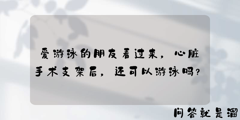 爱游泳的朋友看过来，心脏手术支架后，还可以游泳吗？