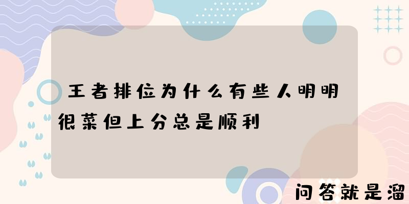 王者排位为什么有些人明明很菜但上分总是顺利？