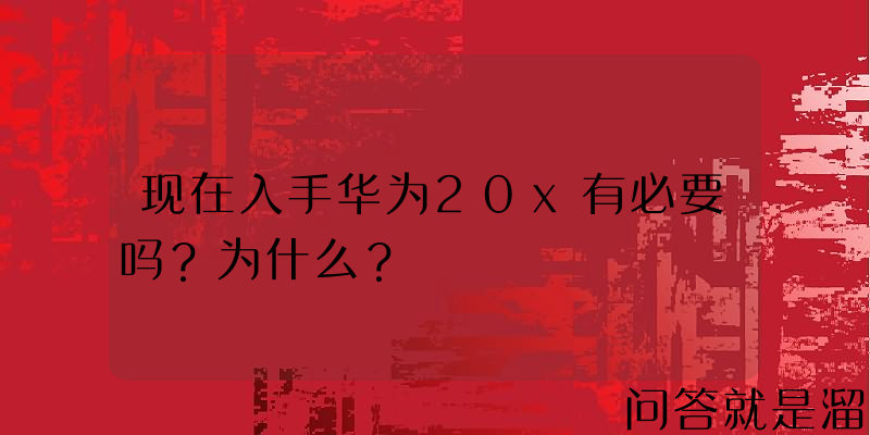 现在入手华为20x有必要吗？为什么？