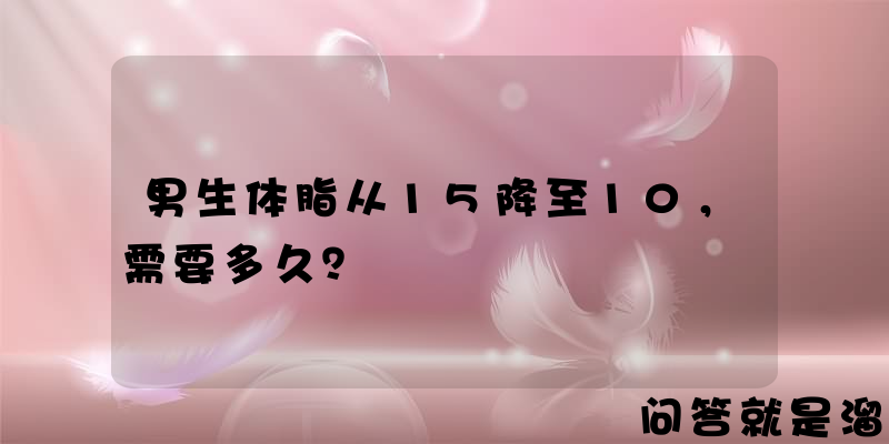 男生体脂从15降至10，需要多久？