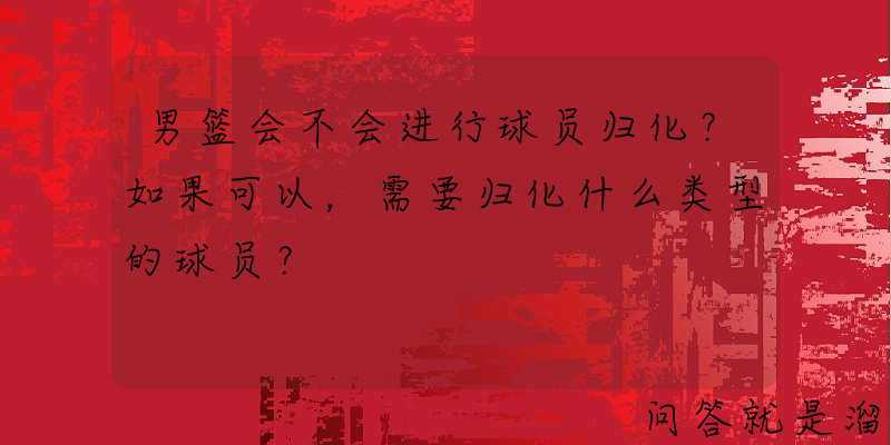 男篮会不会进行球员归化？如果可以，需要归化什么类型的球员？