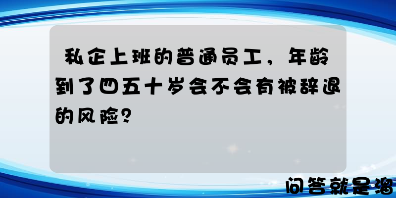 私企上班的普通员工，年龄到了四五十岁会不会有被辞退的风险？