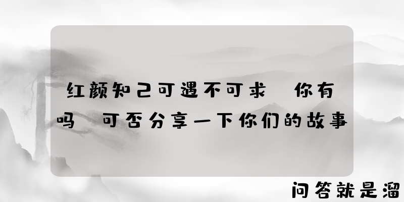 红颜知己可遇不可求，你有吗？可否分享一下你们的故事？