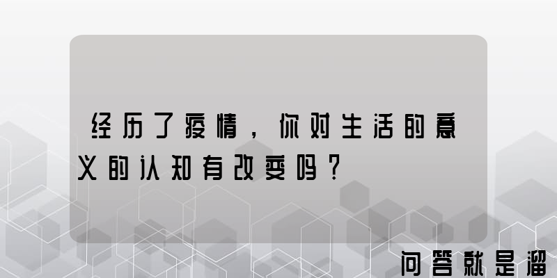 经历了疫情，你对生活的意义的认知有改变吗？