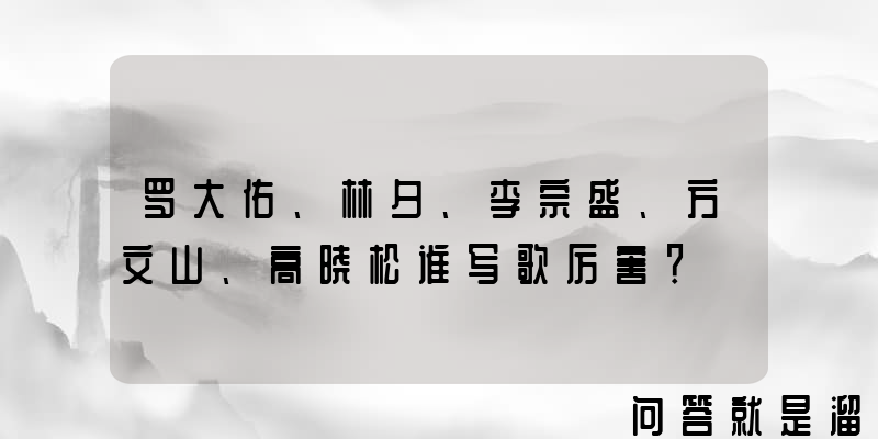 罗大佑、林夕、李宗盛、方文山、高晓松谁写歌厉害？