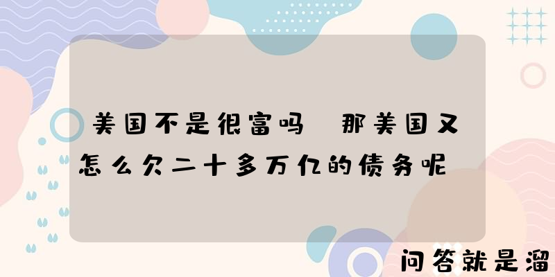 美国不是很富吗？那美国又怎么欠二十多万亿的债务呢？