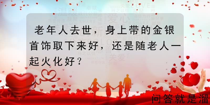 老年人去世，身上带的金银首饰取下来好，还是随老人一起火化好？