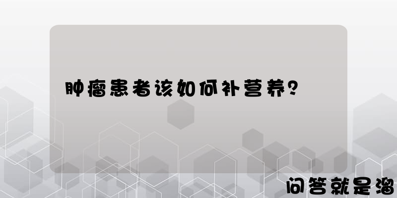 肿瘤患者该如何补营养？