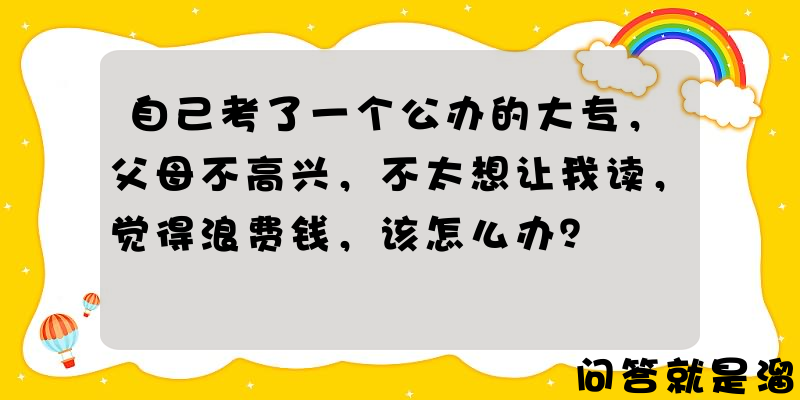 自己考了一个公办的大专，父母不高兴，不太想让我读，觉得浪费钱，该怎么办？