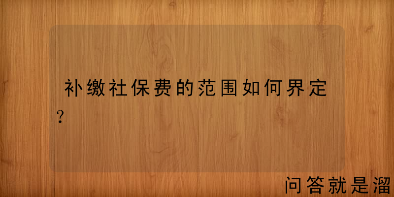 补缴社保费的范围如何界定？