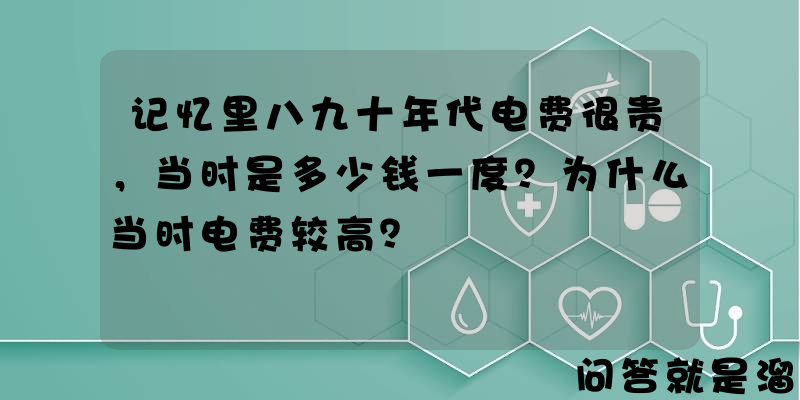 记忆里八九十年代电费很贵，当时是多少钱一度？为什么当时电费较高？