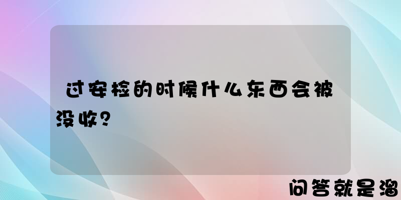 过安检的时候什么东西会被没收？