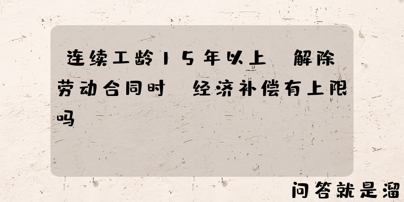 连续工龄15年以上，解除劳动合同时，经济补偿有上限吗？