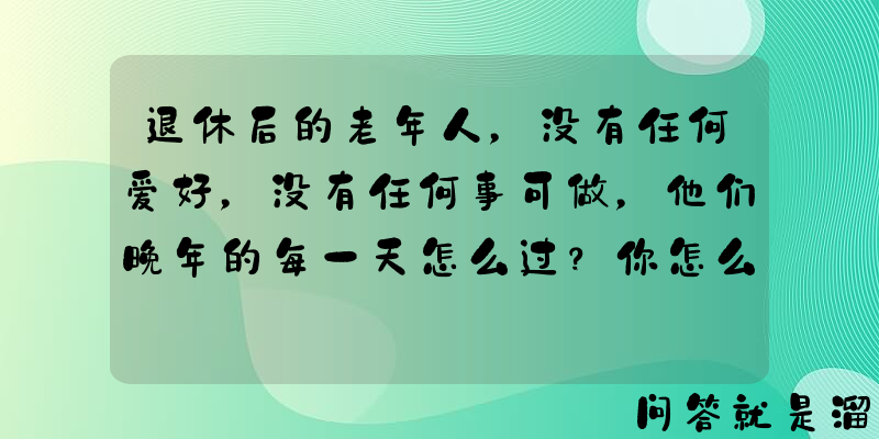 退休后的老年人，没有任何爱好，没有任何事可做，他们晚年的每一天怎么过？你怎么看？