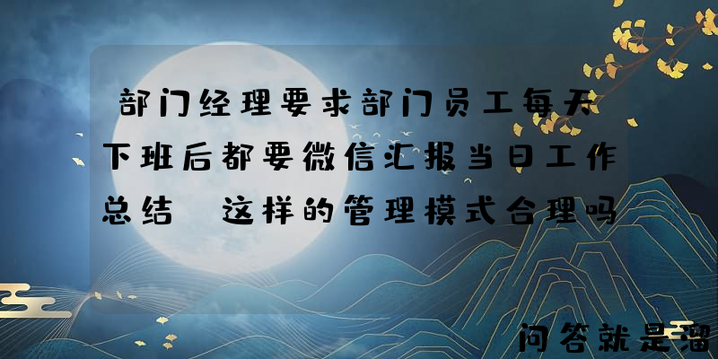 部门经理要求部门员工每天下班后都要微信汇报当日工作总结，这样的管理模式合理吗？