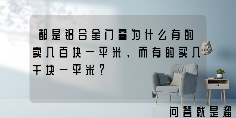 都是铝合金门窗为什么有的卖几百块一平米，而有的买几千块一平米？