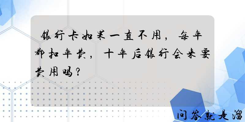 银行卡如果一直不用，每年都扣年费，十年后银行会来要费用吗？