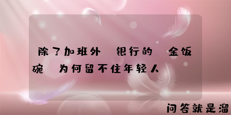 除了加班外，银行的“金饭碗”为何留不住年轻人？