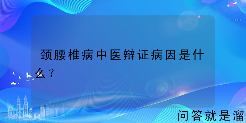 颈腰椎病中医辩证病因是什么？