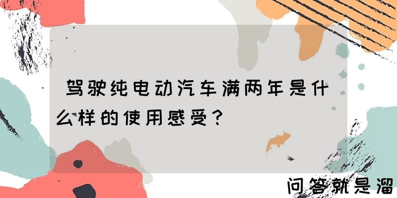 驾驶纯电动汽车满两年是什么样的使用感受？